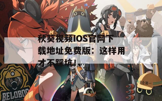 秋葵视频IOS官网下载地址免费版：这样用才不踩坑！