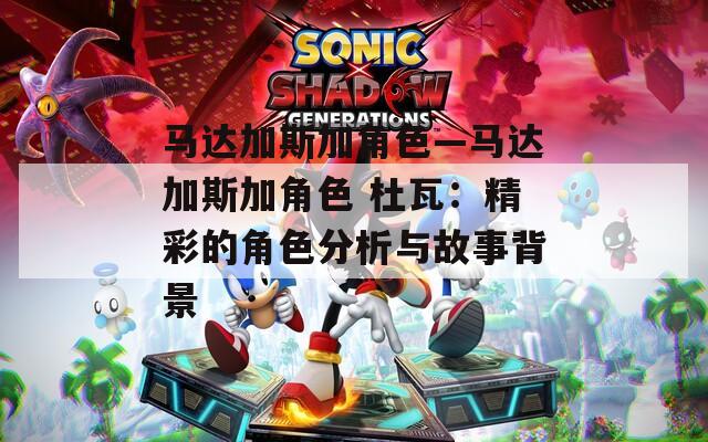 马达加斯加角色—马达加斯加角色 杜瓦：精彩的角色分析与故事背景