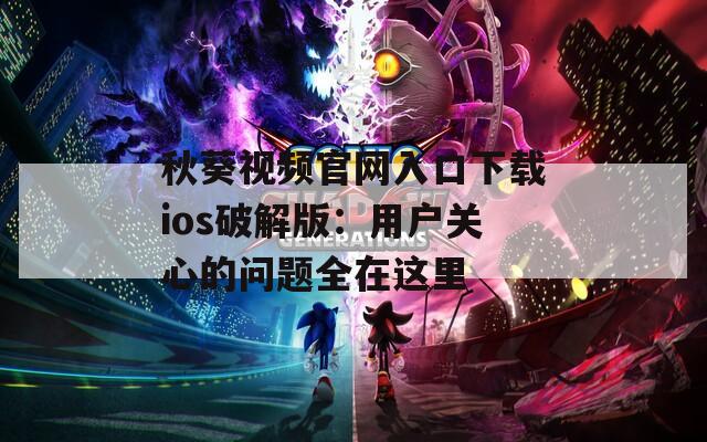 秋葵视频官网入口下载ios破解版：用户关心的问题全在这里