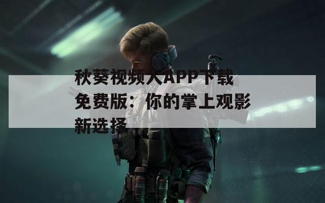 秋葵视频人APP下载免费版：你的掌上观影新选择