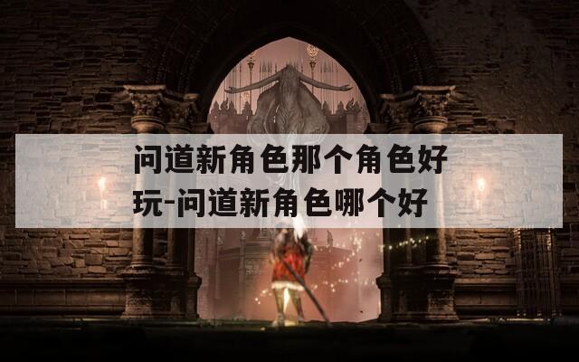 问道新角色那个角色好玩-问道新角色哪个好