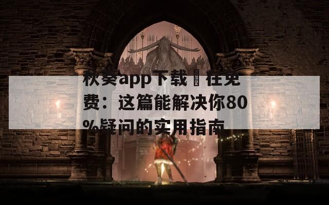 秋葵app下载汅在免费：这篇能解决你80%疑问的实用指南