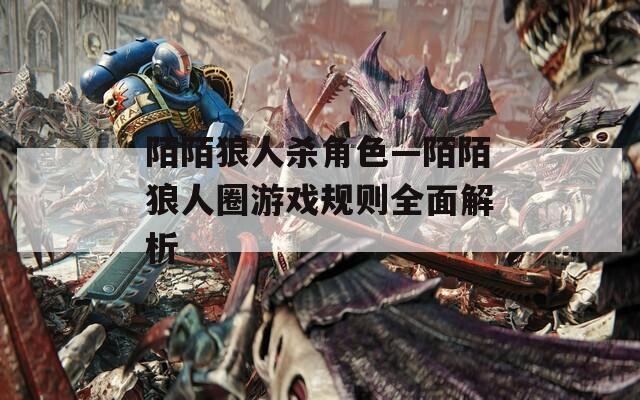 陌陌狼人杀角色—陌陌狼人圈游戏规则全面解析