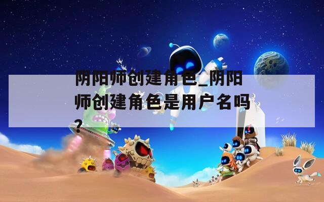 阴阳师创建角色_阴阳师创建角色是用户名吗？