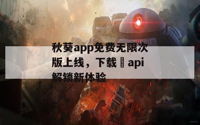 秋葵app免费无限次版上线，下载汅api解锁新体验