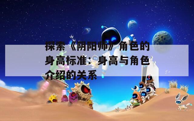 探索《阴阳师》角色的身高标准：身高与角色介绍的关系