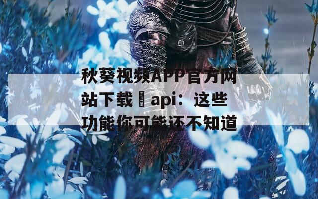 秋葵视频APP官方网站下载汅api：这些功能你可能还不知道