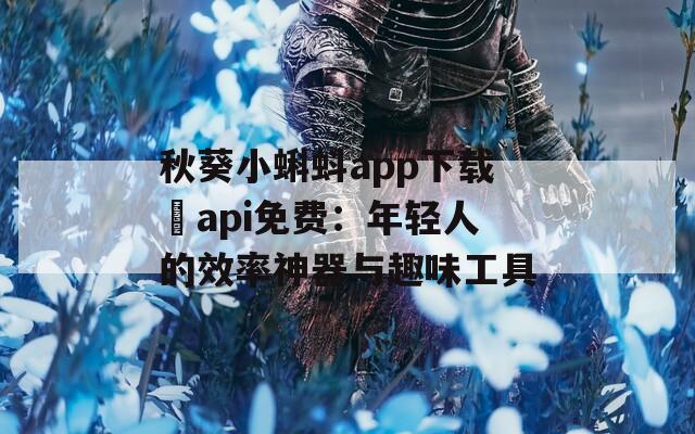 秋葵小蝌蚪app下载汅api免费：年轻人的效率神器与趣味工具