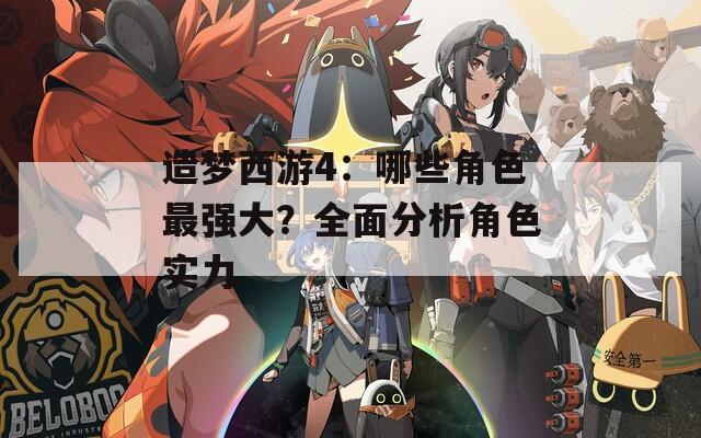 造梦西游4：哪些角色最强大？全面分析角色实力