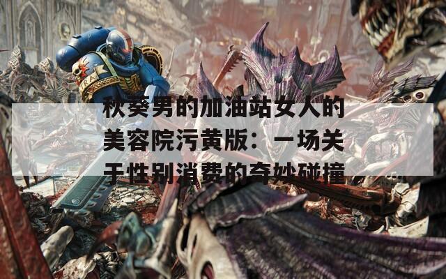 秋葵男的加油站女人的美容院污黄版：一场关于性别消费的奇妙碰撞