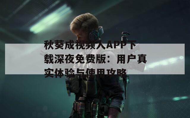 秋葵成视频人APP下载深夜免费版：用户真实体验与使用攻略