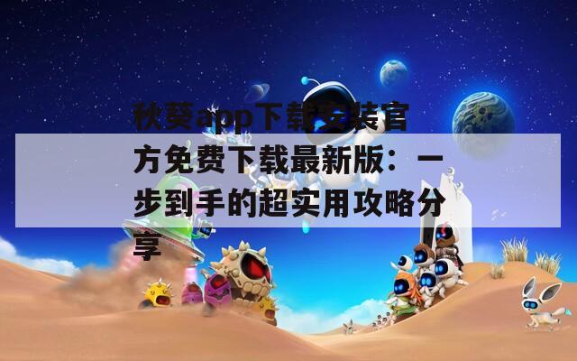 秋葵app下载安装官方免费下载最新版：一步到手的超实用攻略分享