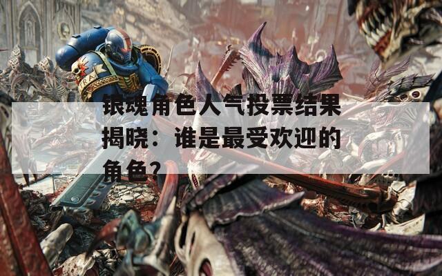 银魂角色人气投票结果揭晓：谁是最受欢迎的角色？
