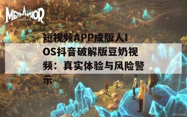 短视频APP成版人IOS抖音破解版豆奶视频：真实体验与风险警示