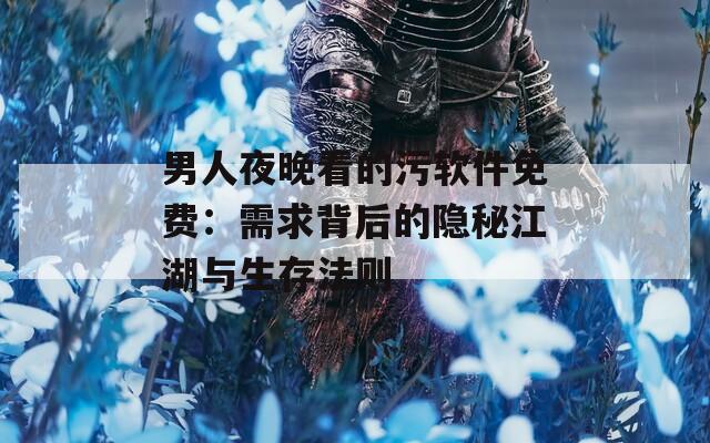 男人夜晚看的污软件免费：需求背后的隐秘江湖与生存法则