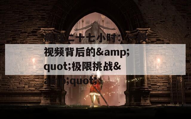 疯狂二十七小时：一段视频背后的&quot;极限挑战&quot;