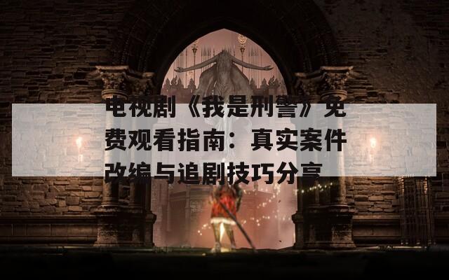 电视剧《我是刑警》免费观看指南：真实案件改编与追剧技巧分享