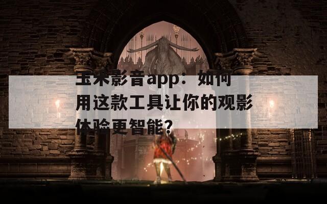玉米影音app：如何用这款工具让你的观影体验更智能？