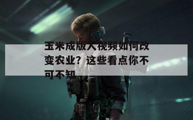 玉米成版人视频如何改变农业？这些看点你不可不知