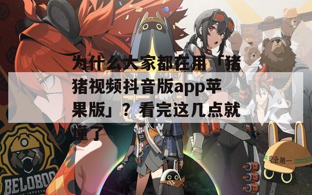 为什么大家都在用「猪猪视频抖音版app苹果版」？看完这几点就懂了