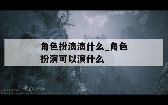 角色扮演演什么_角色扮演可以演什么