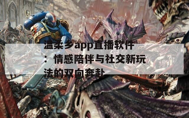 温柔乡app直播软件：情感陪伴与社交新玩法的双向奔赴