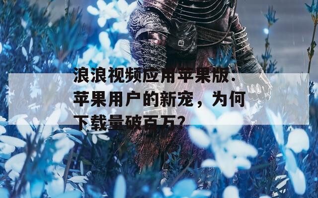 浪浪视频应用苹果版：苹果用户的新宠，为何下载量破百万？