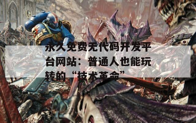永久免费无代码开发平台网站：普通人也能玩转的“技术革命”