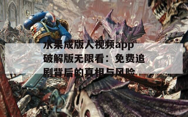 水果成版人视频app破解版无限看：免费追剧背后的真相与风险