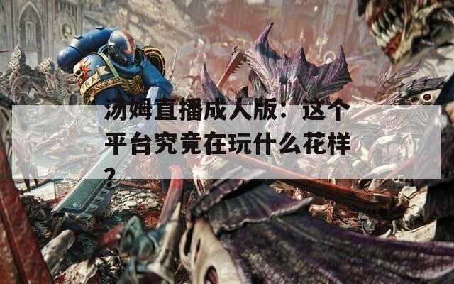 汤姆直播成人版：这个平台究竟在玩什么花样？