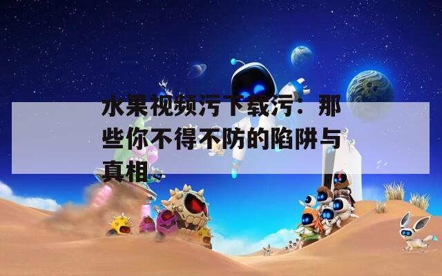水果视频污下载污：那些你不得不防的陷阱与真相
