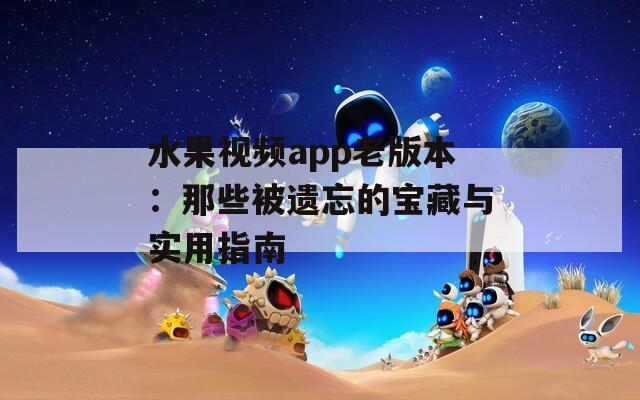 水果视频app老版本：那些被遗忘的宝藏与实用指南