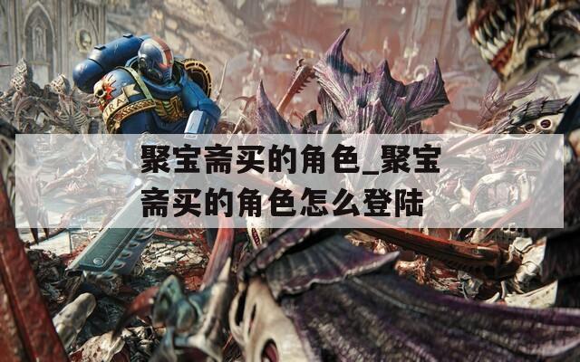 聚宝斋买的角色_聚宝斋买的角色怎么登陆