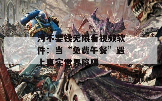 污不要钱无限看视频软件：当“免费午餐”遇上真实世界陷阱