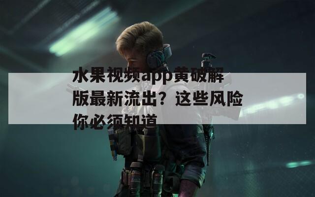 水果视频app黄破解版最新流出？这些风险你必须知道