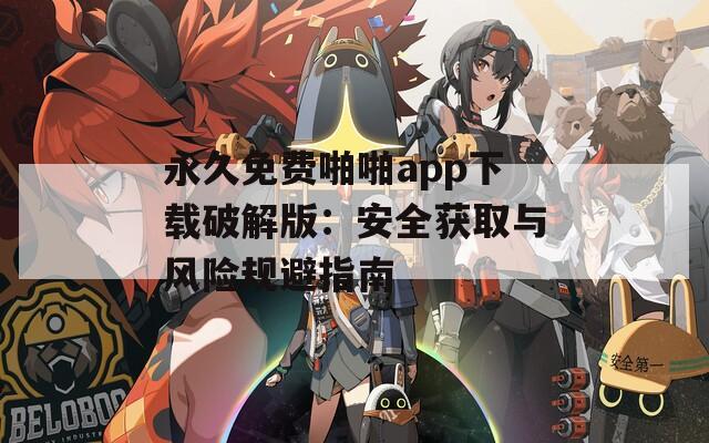 永久免费啪啪app下载破解版：安全获取与风险规避指南
