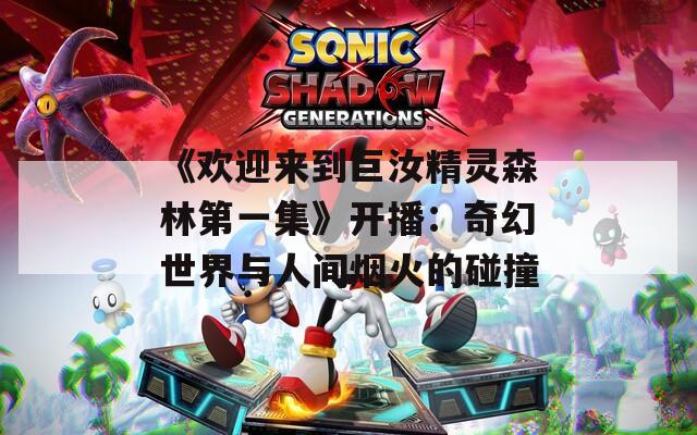《欢迎来到巨汝精灵森林第一集》开播：奇幻世界与人间烟火的碰撞