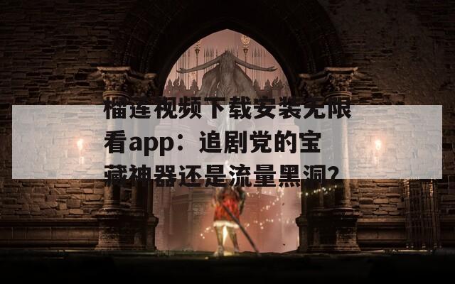 榴莲视频下载安装无限看app：追剧党的宝藏神器还是流量黑洞？