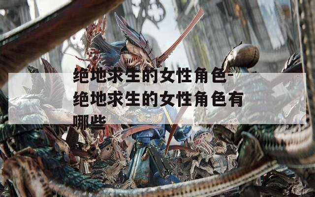 绝地求生的女性角色-绝地求生的女性角色有哪些