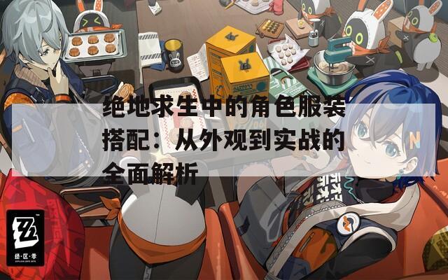 绝地求生中的角色服装搭配：从外观到实战的全面解析