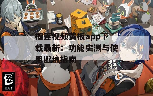 榴莲视频黄板app下载最新：功能实测与使用避坑指南