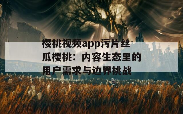 樱桃视频app污片丝瓜樱桃：内容生态里的用户需求与边界挑战