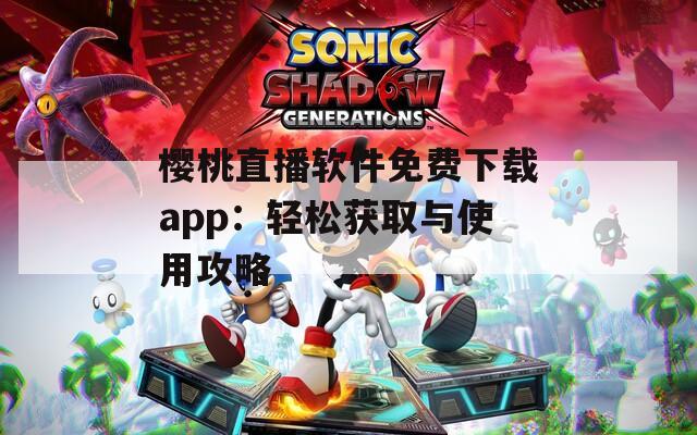 樱桃直播软件免费下载app：轻松获取与使用攻略