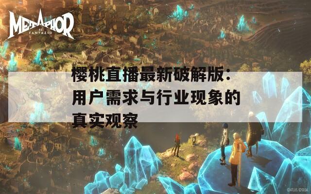 樱桃直播最新破解版：用户需求与行业现象的真实观察