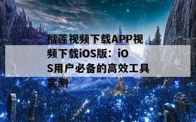 榴莲视频下载APP视频下载iOS版：iOS用户必备的高效工具实测