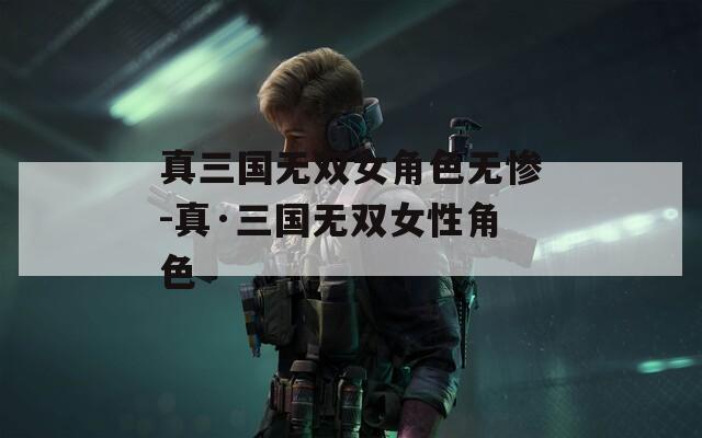 真三国无双女角色无惨-真·三国无双女性角色