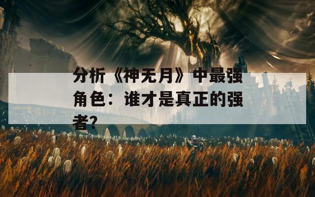 分析《神无月》中最强角色：谁才是真正的强者？