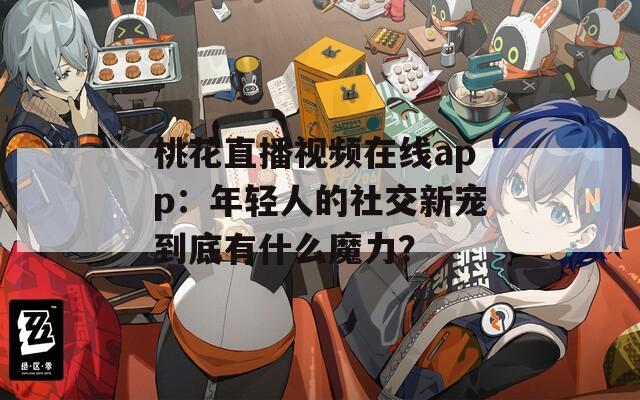 桃花直播视频在线app：年轻人的社交新宠到底有什么魔力？