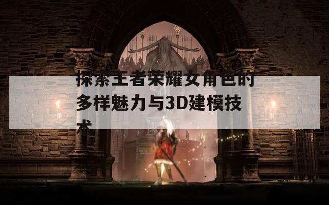 探索王者荣耀女角色的多样魅力与3D建模技术