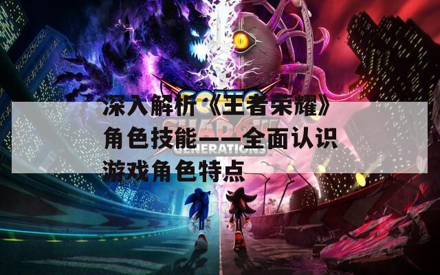 深入解析《王者荣耀》角色技能——全面认识游戏角色特点